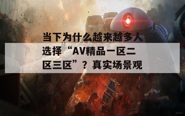 当下为什么越来越多人选择“AV精品一区二区三区”？真实场景观察