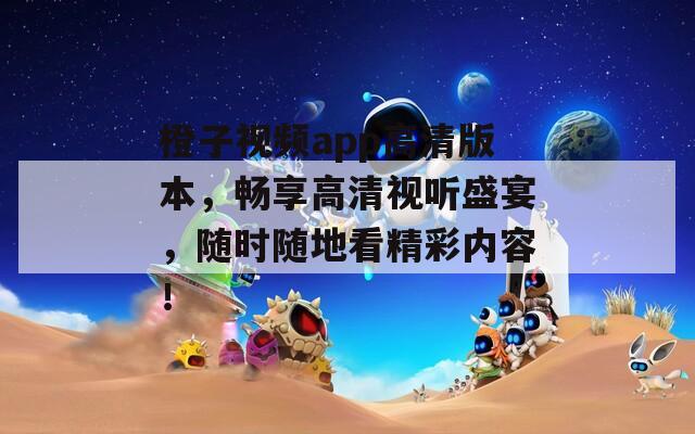 橙子视频app高清版本，畅享高清视听盛宴，随时随地看精彩内容！