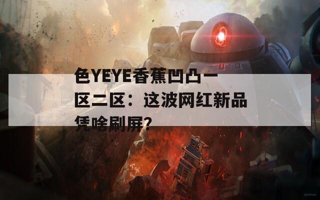 色YEYE香蕉凹凸一区二区：这波网红新品凭啥刷屏？