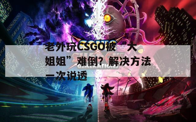 老外玩CSGO被“大姐姐”难倒？解决方法一次说透