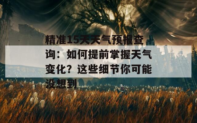 精准15天天气预报查询：如何提前掌握天气变化？这些细节你可能没想到