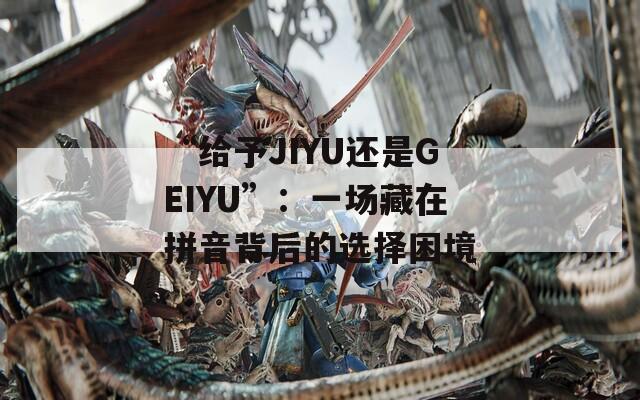 “给予JIYU还是GEIYU”：一场藏在拼音背后的选择困境