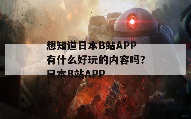 想知道日本B站APP有什么好玩的内容吗？日本B站APP