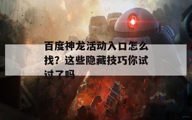 百度神龙活动入口怎么找？这些隐藏技巧你试过了吗