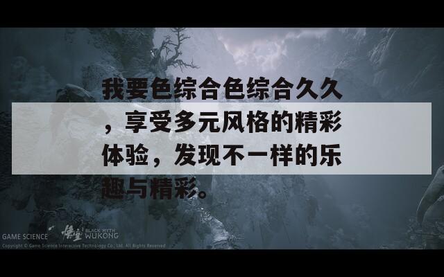 我要色综合色综合久久，享受多元风格的精彩体验，发现不一样的乐趣与精彩。