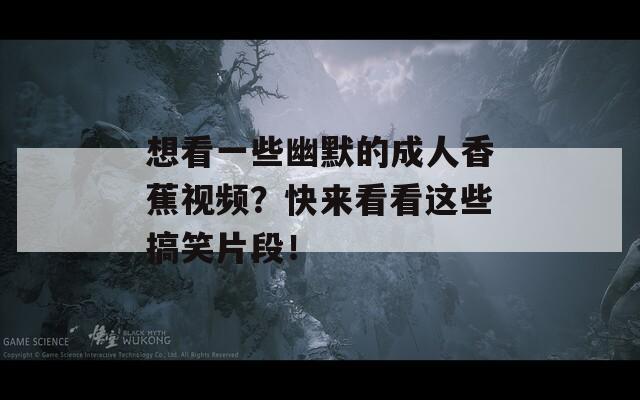 想看一些幽默的成人香蕉视频？快来看看这些搞笑片段！