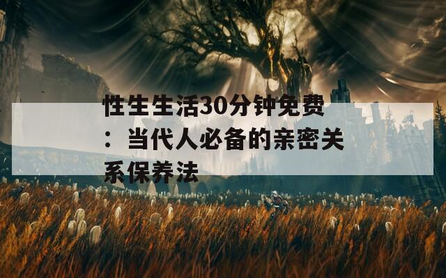 性生生活30分钟免费：当代人必备的亲密关系保养法  第1张