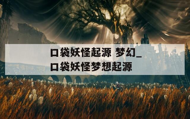 口袋妖怪起源 梦幻_口袋妖怪梦想起源