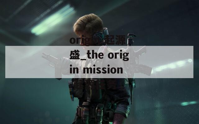 origin 起源 盛_the mission-起源任务  第1张