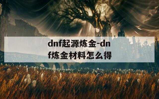 dnf起源炼金-dnf炼金材料怎么得  第1张