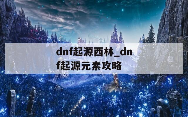 dnf起源西林_dnf起源元素攻略  第1张