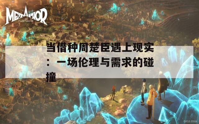 当借种周楚臣遇上现实：一场伦理与需求的碰撞