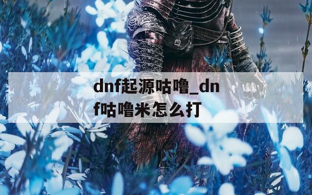 dnf起源咕噜_dnf咕噜米怎么打