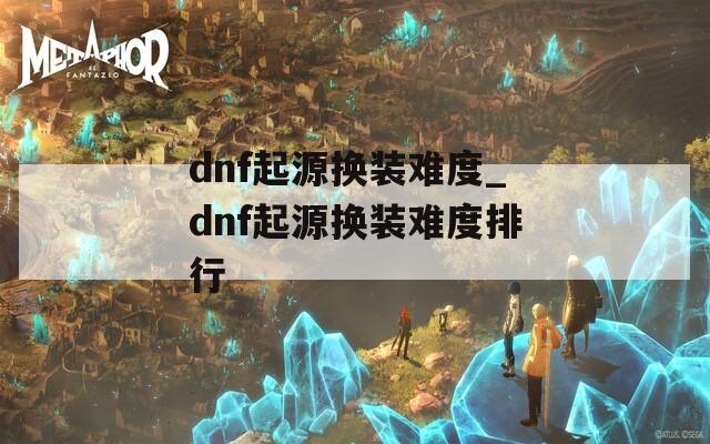 dnf起源换装难度_dnf起源换装难度排行