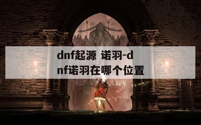 dnf起源 诺羽-dnf诺羽在哪个位置  第1张