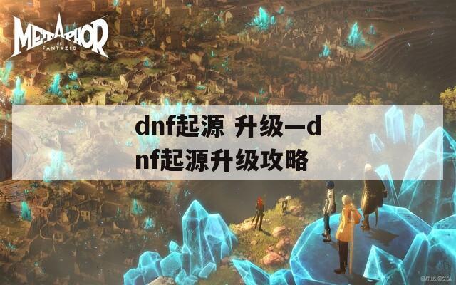 dnf起源 升级—dnf起源升级攻略