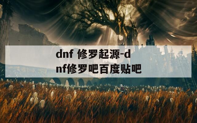 dnf 修罗起源-dnf修罗吧百度贴吧