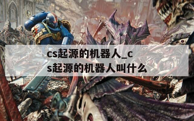 cs起源的机器人_cs起源的机器人叫什么