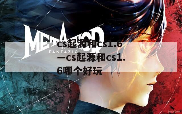 cs起源和cs1.6—cs起源和cs1.6哪个好玩