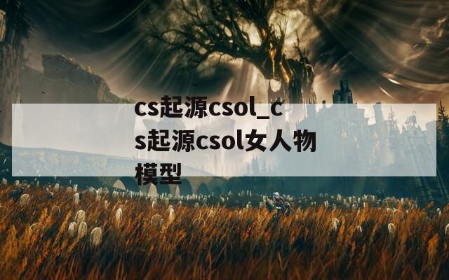 cs起源csol_cs起源csol女人物模型