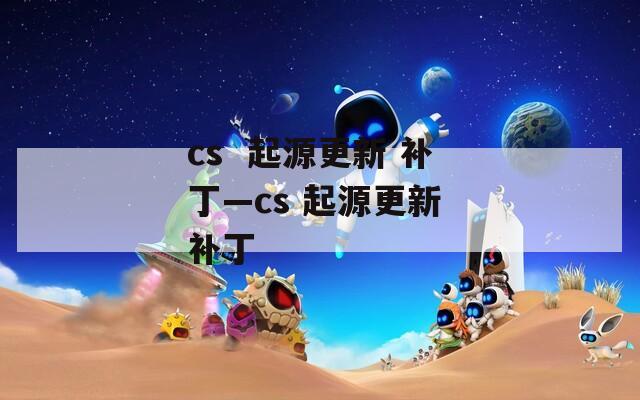 cs  起源更新 补丁—cs 起源更新 补丁