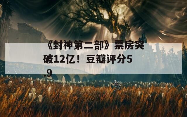 《封神第二部》票房突破12亿！豆瓣评分5.9