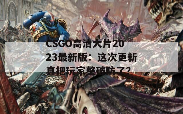 CSGO高清大片2023最新版：这次更新真把玩家整破防了？