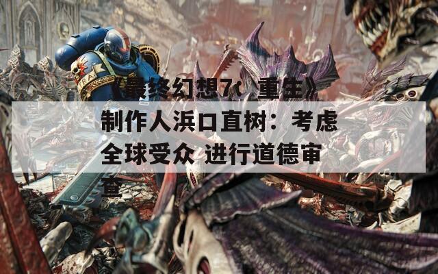 《最终幻想7：重生》制作人浜口直树：考虑全球受众 进行道德审查