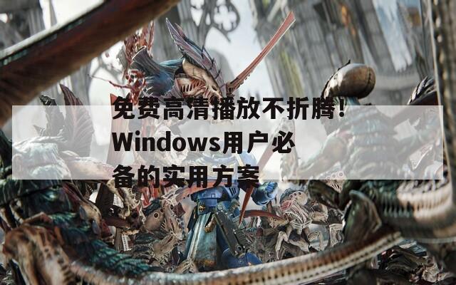 免费高清播放不折腾！Windows用户必备的实用方案