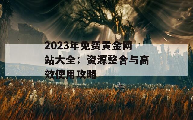 2023年免费黄金网站大全：资源整合与高效使用攻略