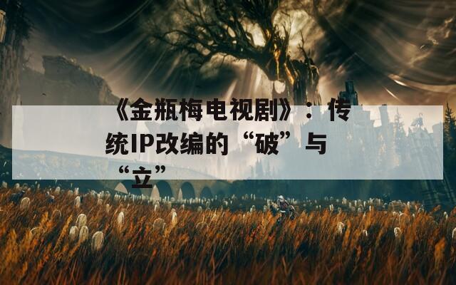 《金瓶梅电视剧》：传统IP改编的“破”与“立”