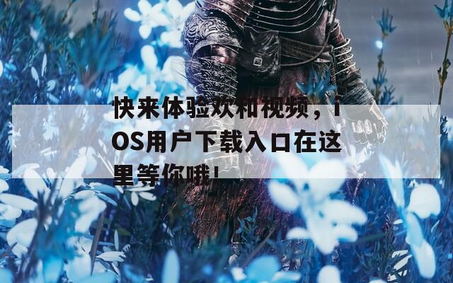 快来体验欢和视频，iOS用户下载入口在这里等你哦！