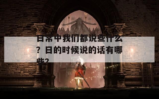 日常中我们都说些什么？日的时候说的话有哪些？