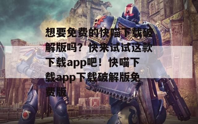 想要免费的快喵下载破解版吗？快来试试这款下载app吧！快喵下载app下载破解版免费版