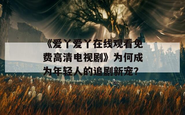 《爱丫爱丫在线观看免费高清电视剧》为何成为年轻人的追剧新宠？