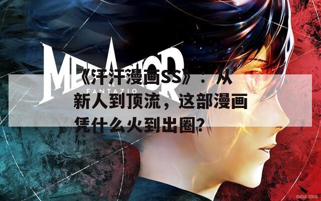 《汗汗漫画SS》：从新人到顶流，这部漫画凭什么火到出圈？