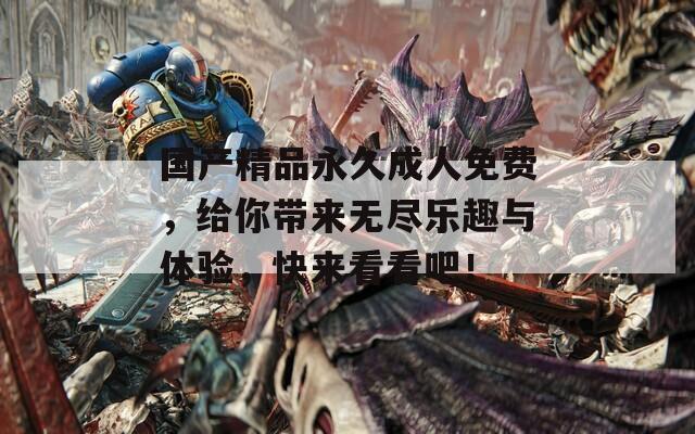 国产精品永久成人免费，给你带来无尽乐趣与体验，快来看看吧！