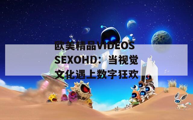 欧美精品VIDEOSSEXOHD：当视觉文化遇上数字狂欢