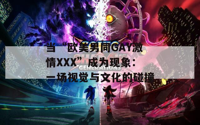 当“欧美男同GAY激情XXX”成为现象：一场视觉与文化的碰撞