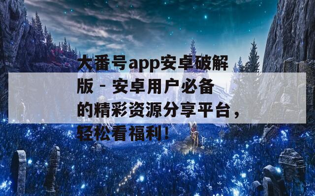 大番号app安卓破解版 - 安卓用户必备的精彩资源分享平台，轻松看福利！