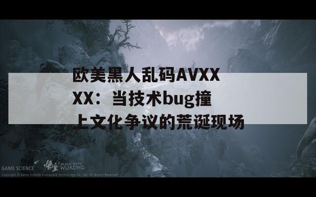 欧美黑人乱码AVXXXX：当技术bug撞上文化争议的荒诞现场