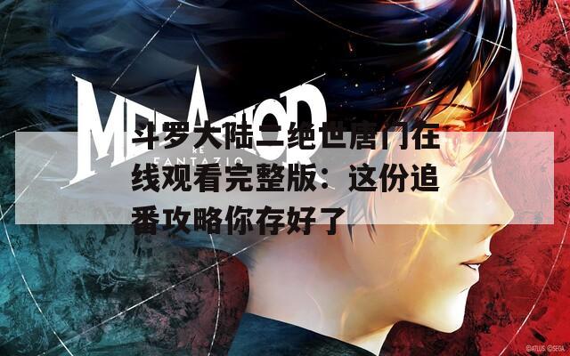 斗罗大陆二绝世唐门在线观看完整版：这份追番攻略你存好了