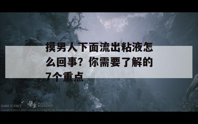 摸男人下面流出粘液怎么回事？你需要了解的7个重点