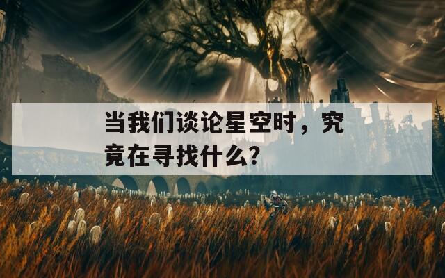 当我们谈论星空时，究竟在寻找什么？