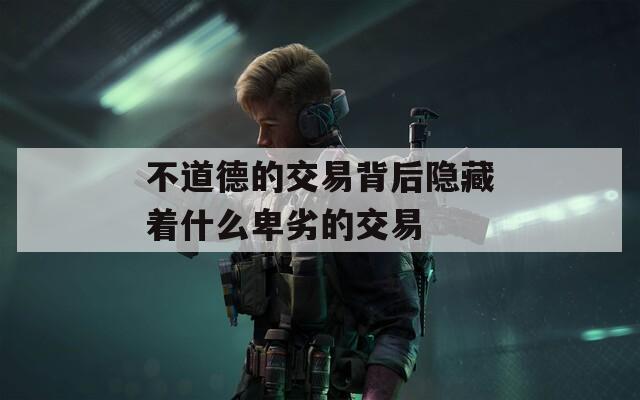 不道德的交易背后隐藏着什么卑劣的交易