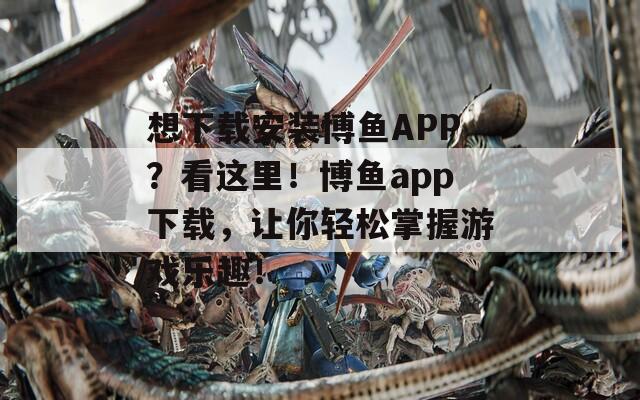 想下载安装博鱼APP？看这里！博鱼app下载，让你轻松掌握游戏乐趣！