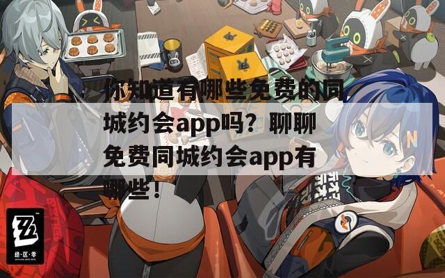 你知道有哪些免费的同城约会app吗？聊聊免费同城约会app有哪些！