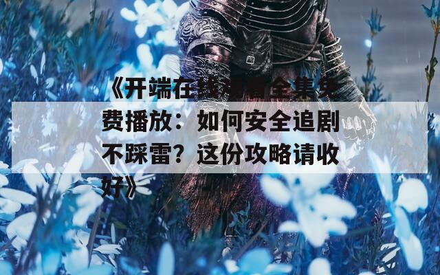 《开端在线观看全集免费播放：如何安全追剧不踩雷？这份攻略请收好》  第1张