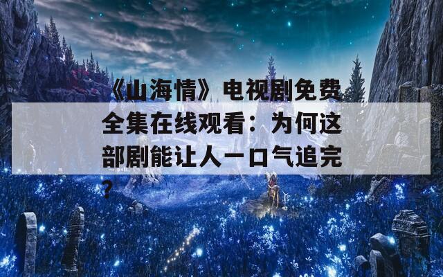 《山海情》电视剧免费全集在线观看：为何这部剧能让人一口气追完？  第1张