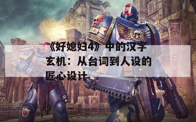 《好媳妇4》中的汉字玄机：从台词到人设的匠心设计